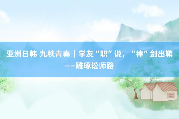 亚洲日韩 九秩青春｜学友“职”说，“律”剑出鞘——雕琢讼师路
