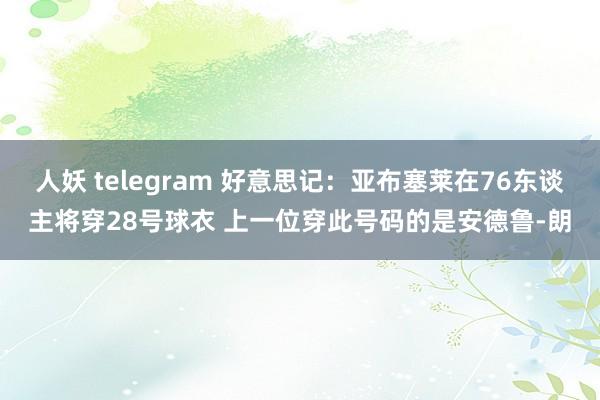 人妖 telegram 好意思记：亚布塞莱在76东谈主将穿28号球衣 上一位穿此号码的是安德鲁-朗