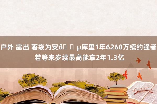 户外 露出 落袋为安💵库里1年6260万续约强者 若等来岁续最高能拿2年1.3亿
