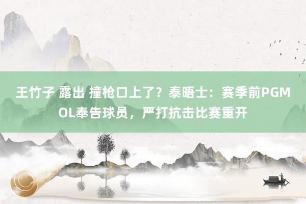 王竹子 露出 撞枪口上了？泰晤士：赛季前PGMOL奉告球员，严打抗击比赛重开
