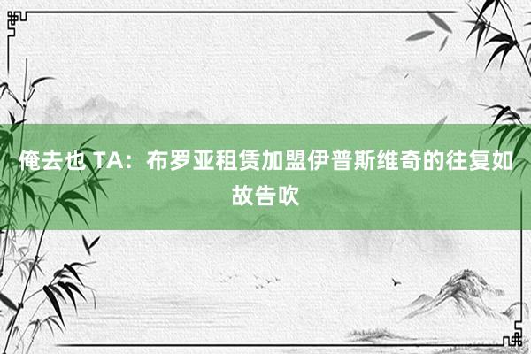 俺去也 TA：布罗亚租赁加盟伊普斯维奇的往复如故告吹