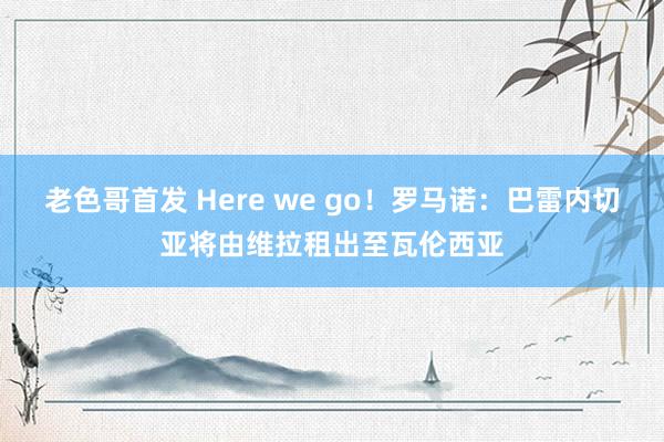 老色哥首发 Here we go！罗马诺：巴雷内切亚将由维拉租出至瓦伦西亚