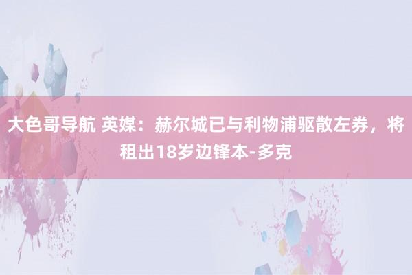 大色哥导航 英媒：赫尔城已与利物浦驱散左券，将租出18岁边锋本-多克