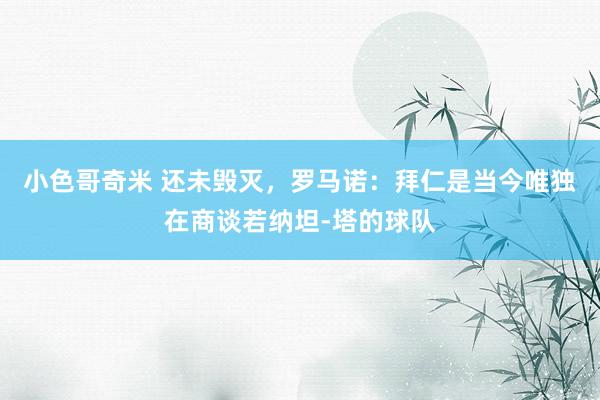 小色哥奇米 还未毁灭，罗马诺：拜仁是当今唯独在商谈若纳坦-塔的球队