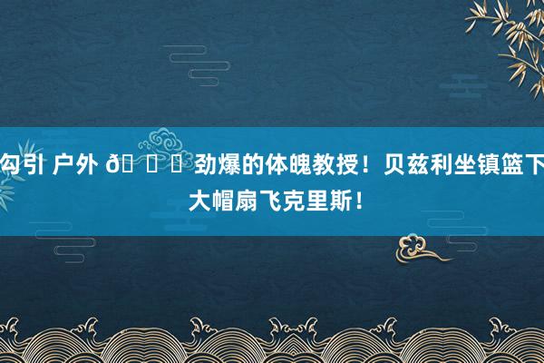 勾引 户外 😍劲爆的体魄教授！贝兹利坐镇篮下 大帽扇飞克里斯！
