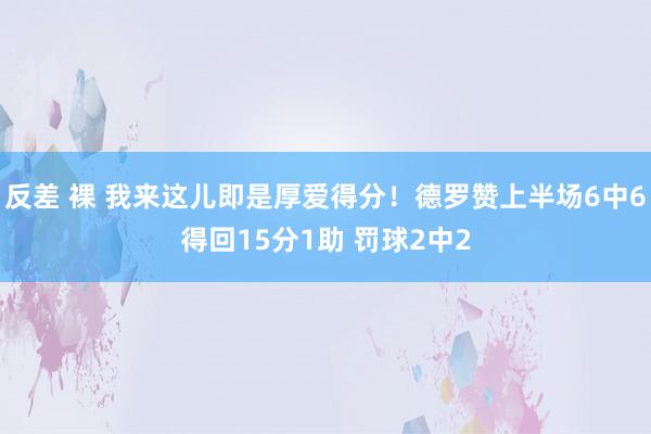 反差 裸 我来这儿即是厚爱得分！德罗赞上半场6中6得回15分1助 罚球2中2