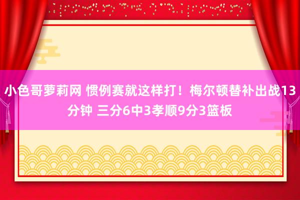 小色哥萝莉网 惯例赛就这样打！梅尔顿替补出战13分钟 三分6中3孝顺9分3篮板