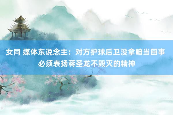 女同 媒体东说念主：对方护球后卫没拿咱当回事 必须表扬蒋圣龙不毁灭的精神