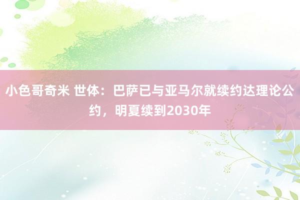 小色哥奇米 世体：巴萨已与亚马尔就续约达理论公约，明夏续到2030年