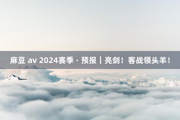 麻豆 av 2024赛季 · 预报｜亮剑！客战领头羊！