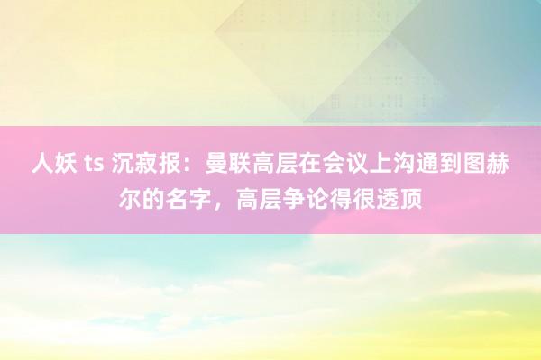 人妖 ts 沉寂报：曼联高层在会议上沟通到图赫尔的名字，高层争论得很透顶