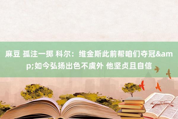 麻豆 孤注一掷 科尔：维金斯此前帮咱们夺冠&如今弘扬出色不虞外 他坚贞且自信