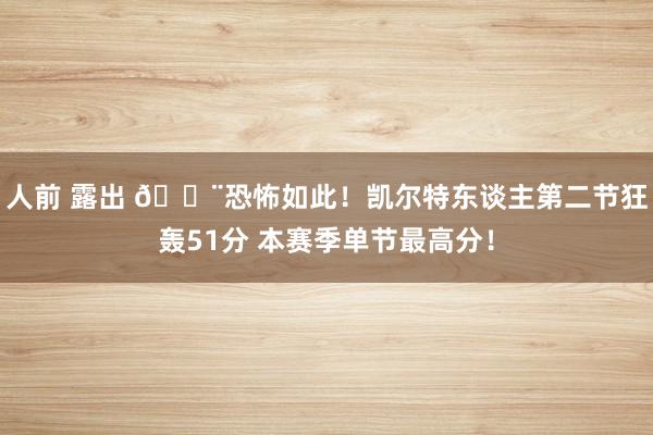 人前 露出 😨恐怖如此！凯尔特东谈主第二节狂轰51分 本赛季单节最高分！