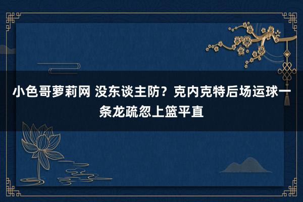 小色哥萝莉网 没东谈主防？克内克特后场运球一条龙疏忽上篮平直