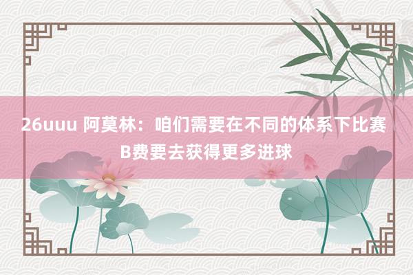 26uuu 阿莫林：咱们需要在不同的体系下比赛 B费要去获得更多进球