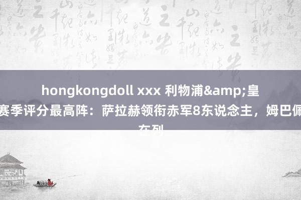 hongkongdoll xxx 利物浦&皇马本赛季评分最高阵：萨拉赫领衔赤军8东说念主，姆巴佩在列