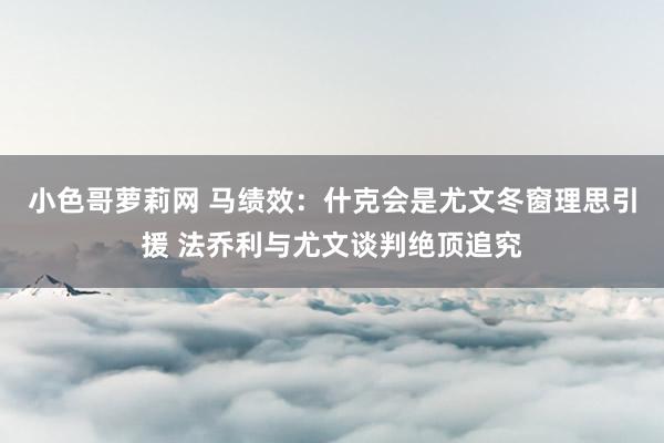 小色哥萝莉网 马绩效：什克会是尤文冬窗理思引援 法乔利与尤文谈判绝顶追究