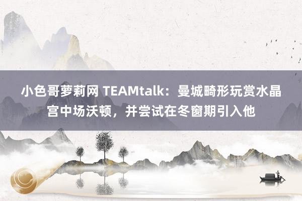 小色哥萝莉网 TEAMtalk：曼城畸形玩赏水晶宫中场沃顿，并尝试在冬窗期引入他