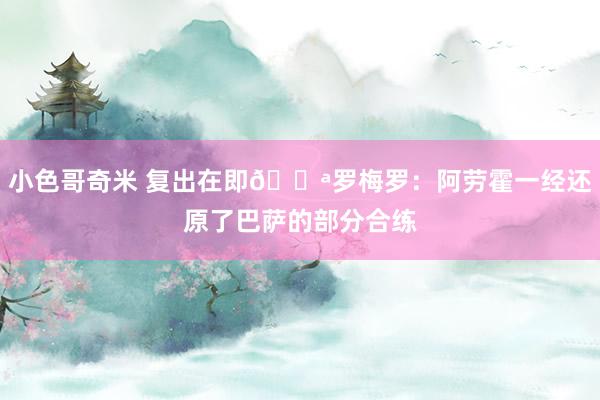 小色哥奇米 复出在即💪罗梅罗：阿劳霍一经还原了巴萨的部分合练