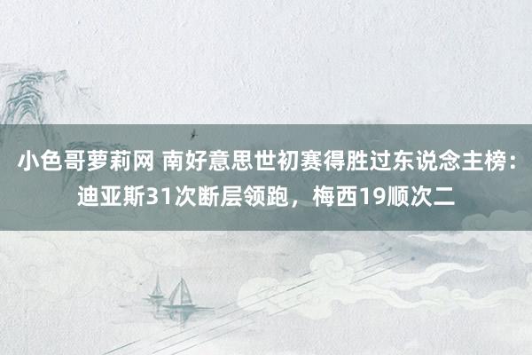 小色哥萝莉网 南好意思世初赛得胜过东说念主榜：迪亚斯31次断层领跑，梅西19顺次二