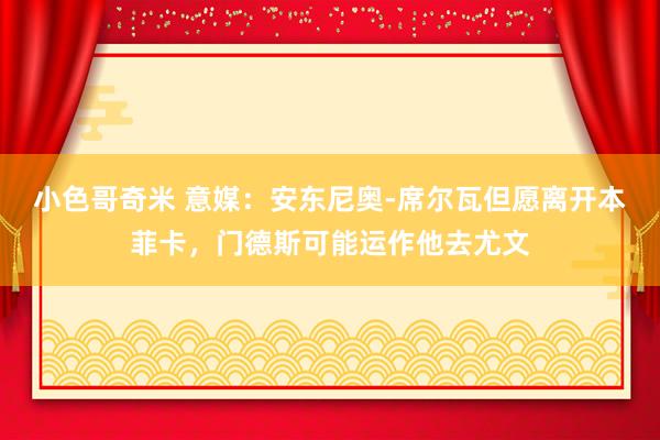 小色哥奇米 意媒：安东尼奥-席尔瓦但愿离开本菲卡，门德斯可能运作他去尤文