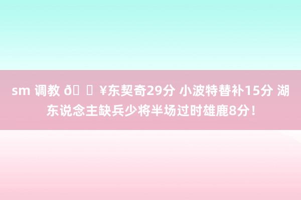 sm 调教 🔥东契奇29分 小波特替补15分 湖东说念主缺兵少将半场过时雄鹿8分！