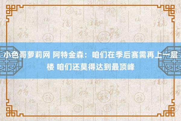 小色哥萝莉网 阿特金森：咱们在季后赛需再上一层楼 咱们还莫得达到最顶峰