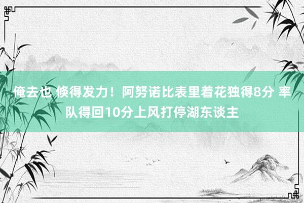 俺去也 倏得发力！阿努诺比表里着花独得8分 率队得回10分上风打停湖东谈主