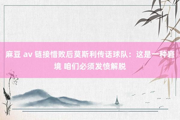 麻豆 av 链接惜败后莫斯利传话球队：这是一种窘境 咱们必须发愤解脱
