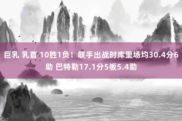 巨乳 乳首 10胜1负！联手出战时库里场均30.4分6助 巴特勒17.1分5板5.4助