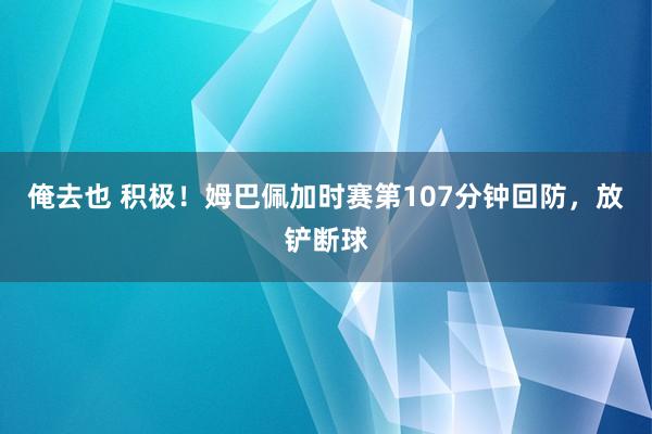 俺去也 积极！姆巴佩加时赛第107分钟回防，放铲断球