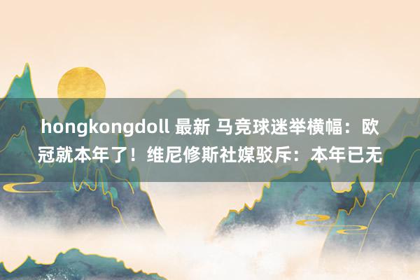 hongkongdoll 最新 马竞球迷举横幅：欧冠就本年了！维尼修斯社媒驳斥：本年已无