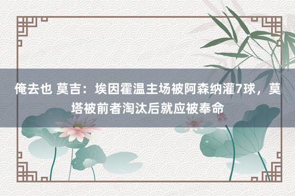 俺去也 莫吉：埃因霍温主场被阿森纳灌7球，莫塔被前者淘汰后就应被奉命