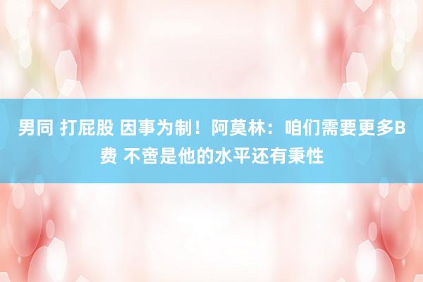 男同 打屁股 因事为制！阿莫林：咱们需要更多B费 不啻是他的水平还有秉性