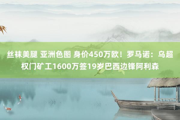 丝袜美腿 亚洲色图 身价450万欧！罗马诺：乌超权门矿工1600万签19岁巴西边锋阿利森