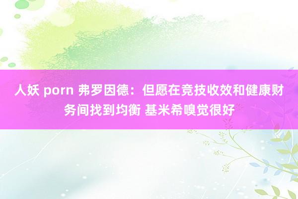 人妖 porn 弗罗因德：但愿在竞技收效和健康财务间找到均衡 基米希嗅觉很好