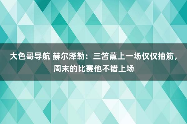 大色哥导航 赫尔泽勒：三笘薰上一场仅仅抽筋，周末的比赛他不错上场