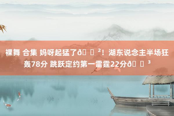 裸舞 合集 妈呀起猛了😲！湖东说念主半场狂轰78分 跳跃定约第一雷霆22分😳