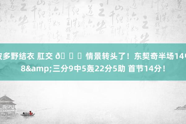 波多野结衣 肛交 😃情景转头了！东契奇半场14中8&三分9中5轰22分5助 首节14分！