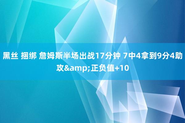 黑丝 捆绑 詹姆斯半场出战17分钟 7中4拿到9分4助攻&正负值+10