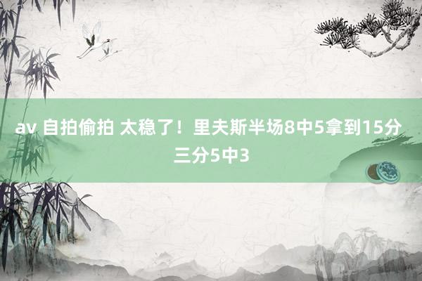 av 自拍偷拍 太稳了！里夫斯半场8中5拿到15分 三分5中3