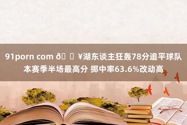 91porn com 🔥湖东谈主狂轰78分追平球队本赛季半场最高分 掷中率63.6%改动高