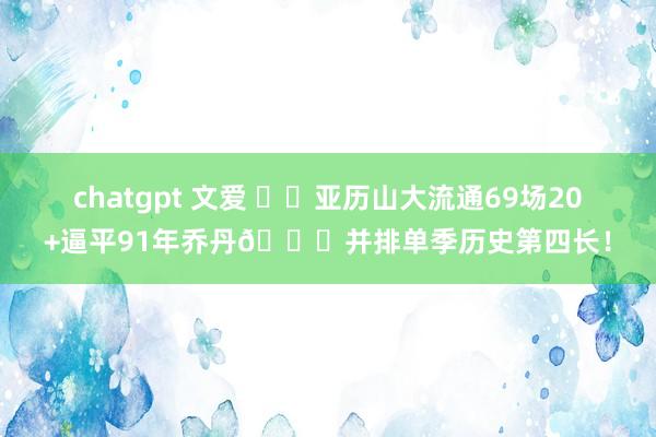 chatgpt 文爱 ⚡️亚历山大流通69场20+逼平91年乔丹🐐并排单季历史第四长!