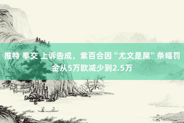 推特 拳交 上诉告成，紫百合因“尤文是屎”条幅罚金从5万欧减少到2.5万