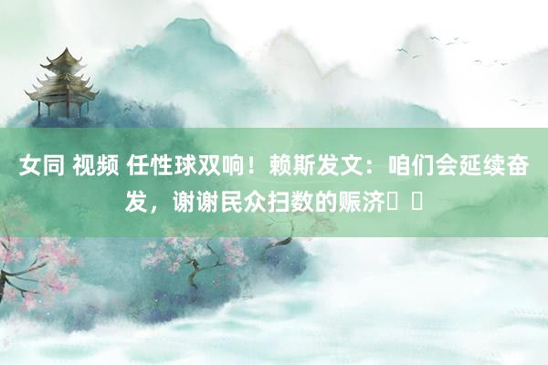 女同 视频 任性球双响！赖斯发文：咱们会延续奋发，谢谢民众扫数的赈济❤️