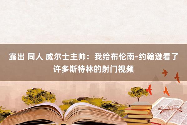 露出 同人 威尔士主帅：我给布伦南-约翰逊看了许多斯特林的射门视频
