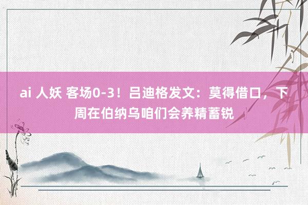 ai 人妖 客场0-3！吕迪格发文：莫得借口，下周在伯纳乌咱们会养精蓄锐