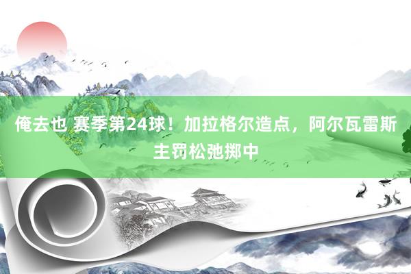 俺去也 赛季第24球！加拉格尔造点，阿尔瓦雷斯主罚松弛掷中