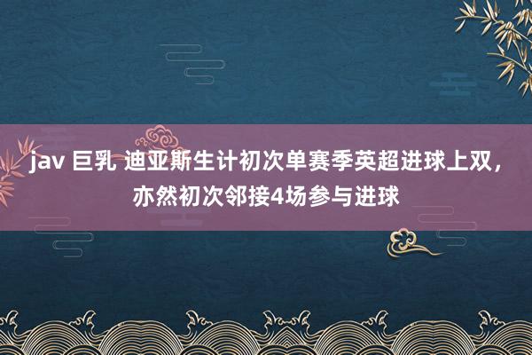 jav 巨乳 迪亚斯生计初次单赛季英超进球上双，亦然初次邻接4场参与进球
