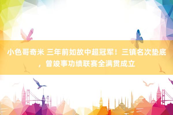 小色哥奇米 三年前如故中超冠军！三镇名次垫底，曾竣事功绩联赛全满贯成立